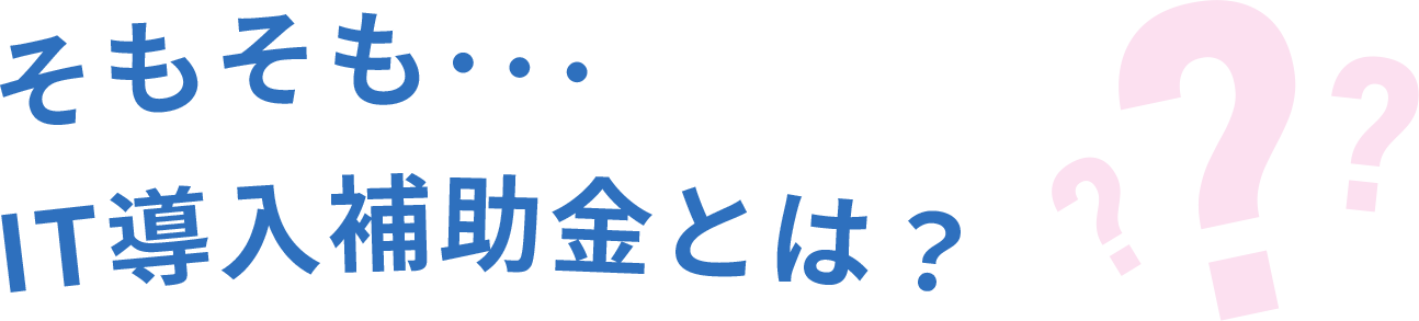 そもそも・・・IT導入補助金とは？